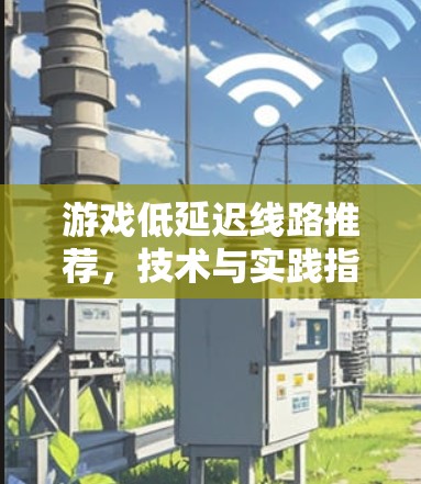游戏低延迟线路推荐,技术与实践指南 游戏低延迟线路推荐,技术与实践指南