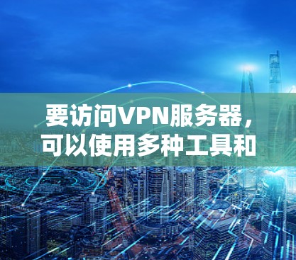 要访问VPN服务器,可以使用多种工具和方法来实现。以下是一些常用的VPN访问工具和方法,供您参考 要访问VPN服务器,可以使用多种工具和方法来实现。以下是一些常用的VPN访问工具和方法,供您参考