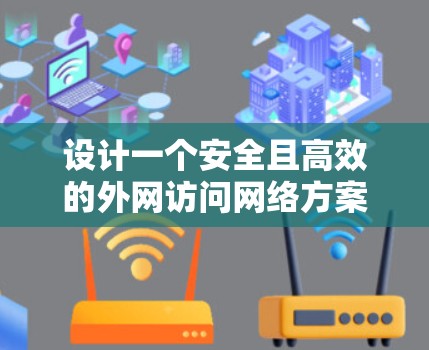 设计一个安全且高效的外网访问网络方案需要综合考虑多个方面。以下是一个结构化的方案总结 设计一个安全且高效的外网访问网络方案需要综合考虑多个方面。以下是一个结构化的方案总结
