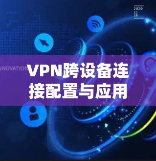 VPN跨设备连接配置与应用指南 VPN跨设备连接配置与应用指南