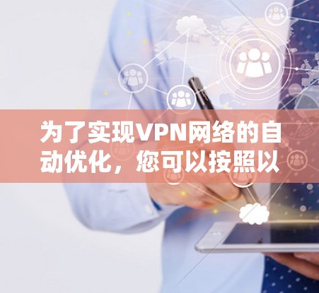 为了实现VPN网络的自动优化,您可以按照以下步骤进行操作 为了实现VPN网络的自动优化,您可以按照以下步骤进行操作