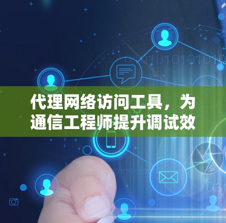 代理网络访问工具，为通信工程师提升调试效率的利器