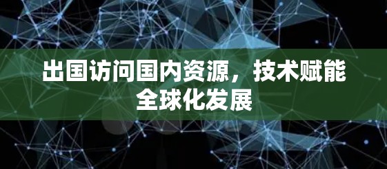 出国访问国内资源,技术赋能全球化发展 出国访问国内资源,技术赋能全球化发展