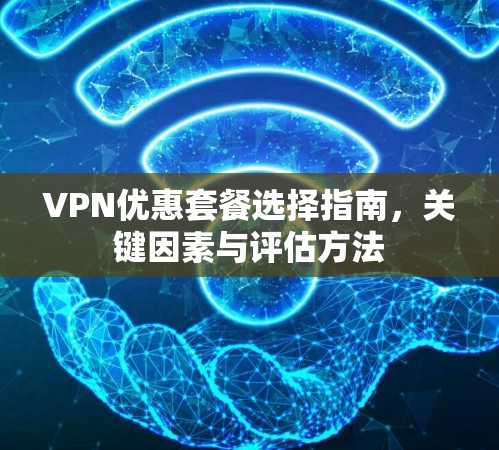 VPN优惠套餐选择指南,关键因素与评估方法 VPN优惠套餐选择指南,关键因素与评估方法