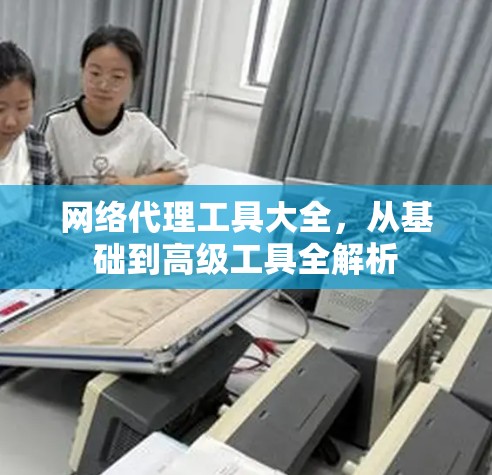 网络代理工具大全,从基础到高级工具全解析 网络代理工具大全,从基础到高级工具全解析
