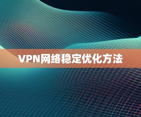 VPN网络稳定优化方法 VPN网络稳定优化方法