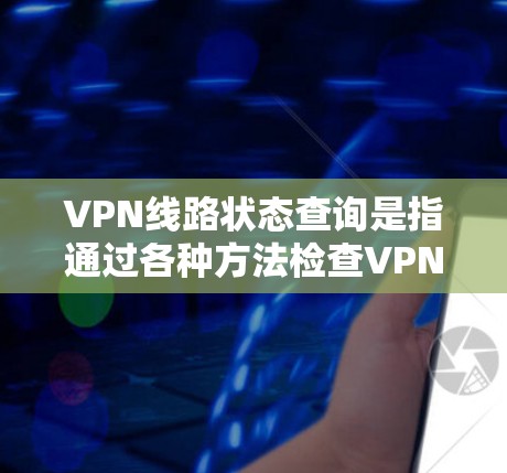 VPN线路状态查询是指通过各种方法检查VPN（虚拟专用网络）连接的状态，确保VPN连接正常运行。以下是一些常见的方法和工具，可以帮助你查询VPN线路的状态