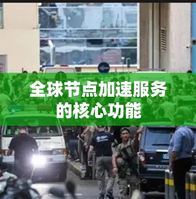 全球节点加速服务的核心功能 全球节点加速服务的核心功能