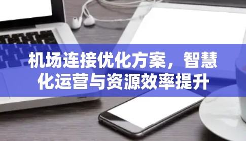 机场连接优化方案,智慧化运营与资源效率提升 机场连接优化方案,智慧化运营与资源效率提升