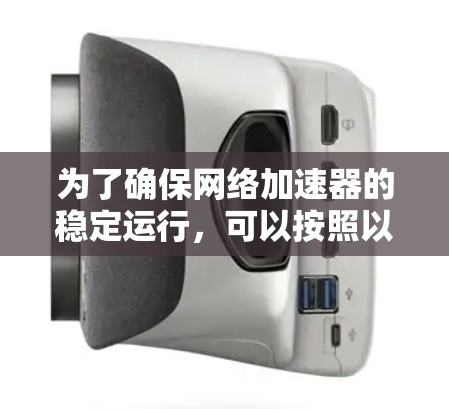 为了确保网络加速器的稳定运行,可以按照以下步骤进行检测和维护 为了确保网络加速器的稳定运行,可以按照以下步骤进行检测和维护
