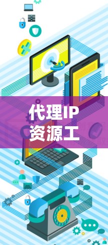 代理IP资源工具,助力企业网络安全与资源管理 代理IP资源工具,助力企业网络安全与资源管理