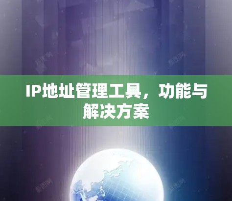 IP地址管理工具,功能与解决方案 IP地址管理工具,功能与解决方案