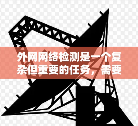 外网网络检测是一个复杂但重要的任务,需要综合运用多种工具和技术来确保网络的连续性和安全性。以下是根据您的需求和思考过程总结出的检测步骤和工具推荐 外网网络检测是一个复杂但重要的任务,需要综合运用多种工具和技术来确保网络的连续性和安全性。以下是根据您的需求和思考过程总结出的检测步骤和工具推荐