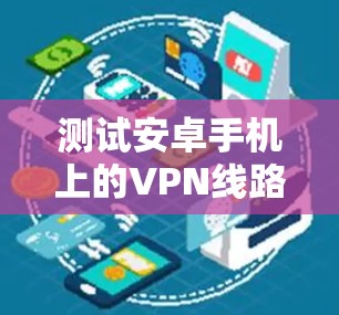 测试安卓手机上的VPN线路可以按照以下步骤进行
