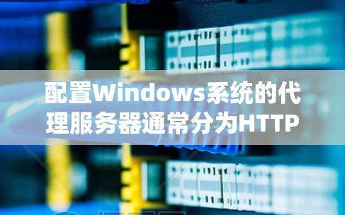 配置Windows系统的代理服务器通常分为HTTP和HTTPS两种类型，以下是详细的步骤指南