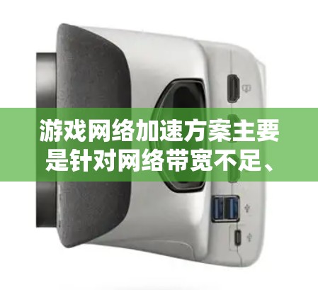 游戏网络加速方案主要是针对网络带宽不足、延迟高、网络拥堵等问题，通过优化网络配置、管理网络状态、选择合适的网络服务等方法，提升游戏网络连接的速度和稳定性。以下是一些常见的游戏网络加速方案