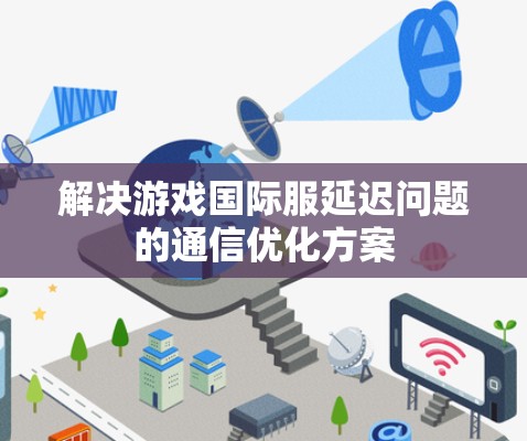 解决游戏国际服延迟问题的通信优化方案 解决游戏国际服延迟问题的通信优化方案