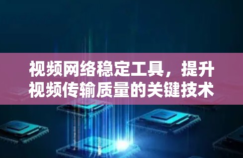视频网络稳定工具,提升视频传输质量的关键技术 视频网络稳定工具,提升视频传输质量的关键技术
