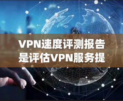 VPN速度评测报告是评估VPN服务提供商(如ExpressVPN、NordVPN、Surfshark等)的网络性能的重要工具。以下是一份关于VPN速度评测报告的结构化总结,供您参考 VPN速度评测报告是评估VPN服务提供商(如ExpressVPN、NordVPN、Surfshark等)的网络性能的重要工具。以下是一份关于VPN速度评测报告的结构化总结,供您参考
