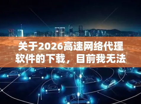 关于2026高速网络代理软件的下载,目前我无法提供具体的下载链接或资源,因为这涉及到软件来源的可信度和合法性。下载软件时,建议从官方网站、官方授权渠道或可信的应用商店获取,以确保软件的安全性和合法性 关于2026高速网络代理软件的下载,目前我无法提供具体的下载链接或资源,因为这涉及到软件来源的可信度和合法性。下载软件时,建议从官方网站、官方授权渠道或可信的应用商店获取,以确保软件的安全性和合法性