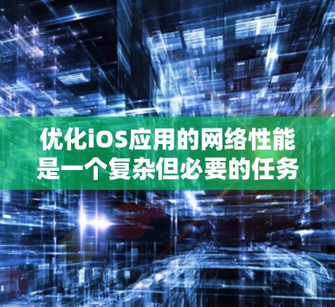 优化iOS应用的网络性能是一个复杂但必要的任务，涉及多个方面的考虑。以下是一个有条理的优化步骤指南，帮助您提升应用的网络效率