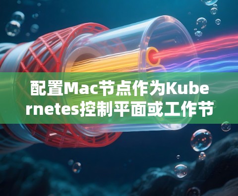 配置Mac节点作为Kubernetes控制平面或工作节点的步骤如下 配置Mac节点作为Kubernetes控制平面或工作节点的步骤如下