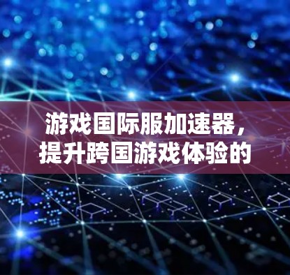 游戏国际服加速器,提升跨国游戏体验的利器 游戏国际服加速器,提升跨国游戏体验的利器