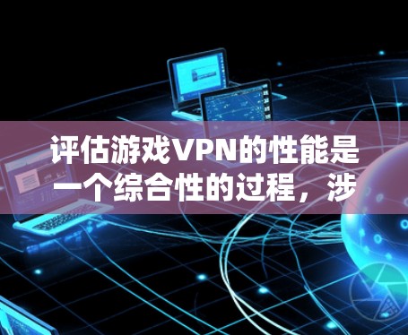 评估游戏VPN的性能是一个综合性的过程，涉及多个方面的考量。以下是对游戏VPN性能评估的分步指南