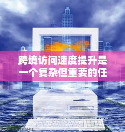 跨境访问速度提升是一个复杂但重要的任务，通常需要从多个维度进行优化。以下是一些关键措施，可以帮助提升跨境访问速度