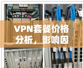 VPN套餐价格分析,影响因素与预算指导 VPN套餐价格分析,影响因素与预算指导