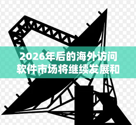 2026年后的海外访问软件市场将继续发展和进步，随着技术的进步和用户需求的变化，以下是一些未来可能广泛使用的海外访问软件和技术方向