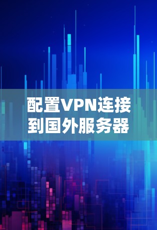 配置VPN连接到国外服务器分为几个步骤，以下是详细的指南