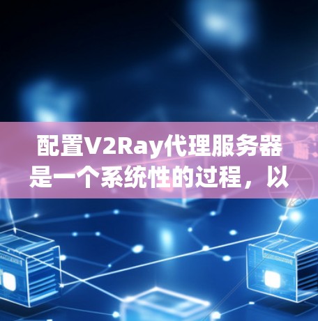 配置V2Ray代理服务器是一个系统性的过程,以下是分步骤的指南,帮助您顺利完成设置 配置V2Ray代理服务器是一个系统性的过程,以下是分步骤的指南,帮助您顺利完成设置