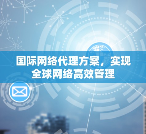 国际网络代理方案，实现全球网络高效管理