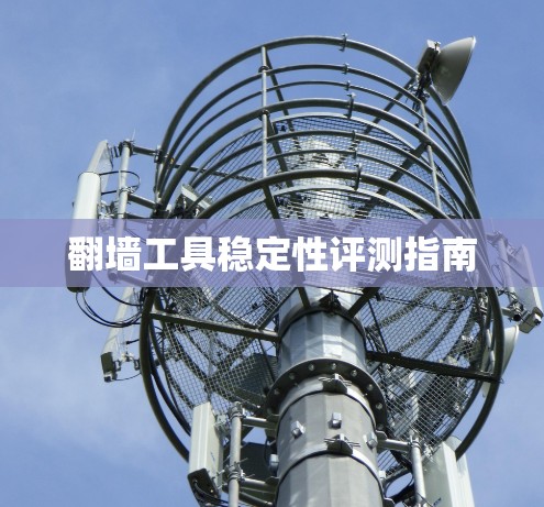 翻墙工具稳定性评测指南 翻墙工具稳定性评测指南