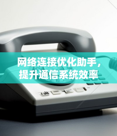 网络连接优化助手,提升通信系统效率与稳定性 网络连接优化助手,提升通信系统效率与稳定性