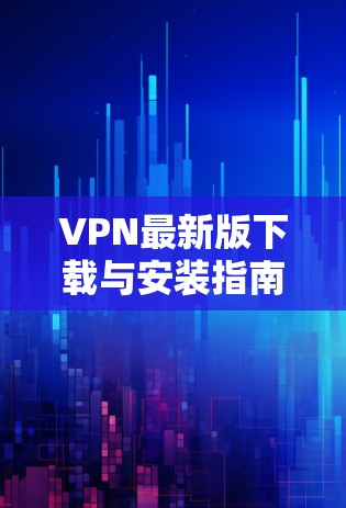 VPN最新版下载与安装指南 VPN最新版下载与安装指南