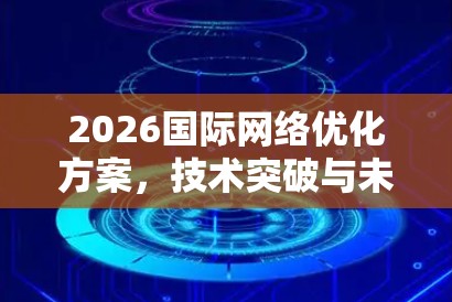 2026国际网络优化方案,技术突破与未来展望 2026国际网络优化方案,技术突破与未来展望
