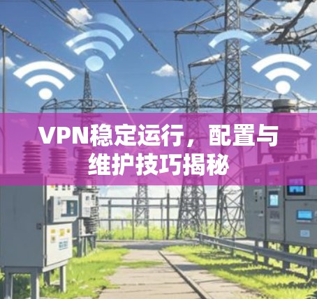 VPN稳定运行，配置与维护技巧揭秘