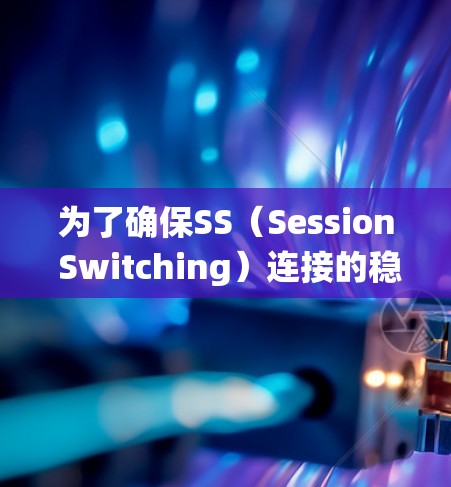 为了确保SS(Session Switching)连接的稳定性,以下是一个系统化的测试计划和方法 为了确保SS(Session Switching)连接的稳定性,以下是一个系统化的测试计划和方法