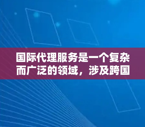 国际代理服务是一个复杂而广泛的领域，涉及跨国商业、法律、物流等多个方面。根据你的具体需求和目标，以下是一些国际代理服务的推荐方向和资源
