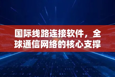 国际线路连接软件,全球通信网络的核心支撑 国际线路连接软件,全球通信网络的核心支撑