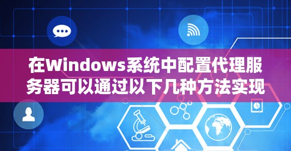 在Windows系统中配置代理服务器可以通过以下几种方法实现，具体方法取决于你的需求和环境