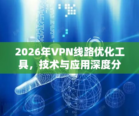 2026年VPN线路优化工具，技术与应用深度分析