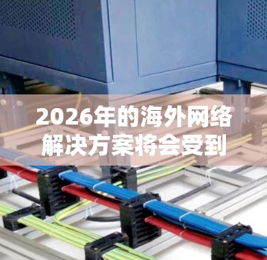 2026年的<strong>海外网络</strong>解决方案将会受到多种技术和趋势的影响，以下是一些预测和建议