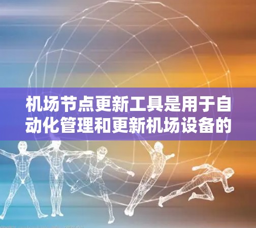 机场节点更新工具是用于自动化管理和更新机场设备的重要组成部分。以下是对该工具的详细分析和建议