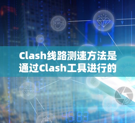 Clash线路测速方法是通过Clash工具进行的网络性能测试,主要用于测量网络连接的带宽和延迟。以下是详细的步骤和注意事项 Clash线路测速方法是通过Clash工具进行的网络性能测试,主要用于测量网络连接的带宽和延迟。以下是详细的步骤和注意事项