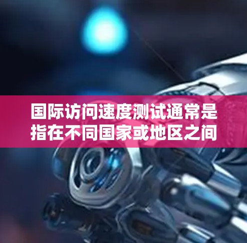 国际访问速度测试通常是指在不同国家或地区之间进行网络访问速度测试，目的是评估连接不同地区的网络性能。以下是一些常见的国际访问速度测试方法和工具