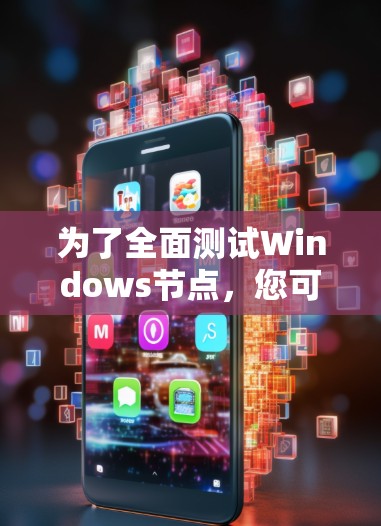 为了全面测试Windows节点，您可以按照以下步骤和工具进行操作