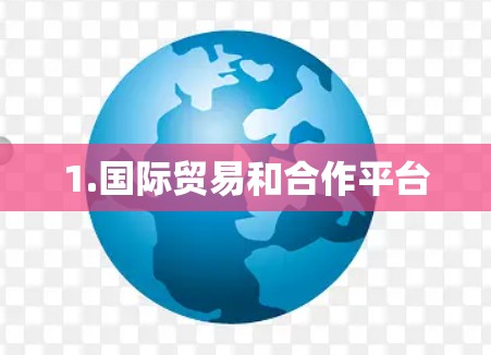 1.国际贸易和合作平台 1.国际贸易和合作平台